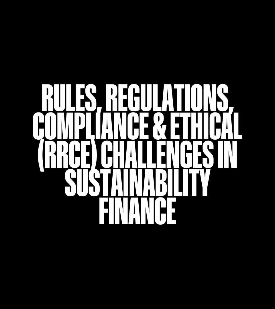 Rules, Regulations, Compliance & Ethical (RRCE) Challenges in Sustainability Finance